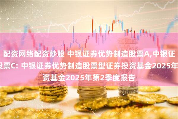 配资网络配资炒股 中银证券优势制造股票A,中银证券优势制造股票C: 中银证券优势制造股票型证券投资基金2025年第2季度报告