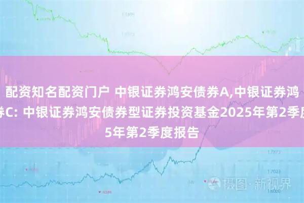 配资知名配资门户 中银证券鸿安债券A,中银证券鸿安债券C: 中银证券鸿安债券型证券投资基金2025年第2季度报告