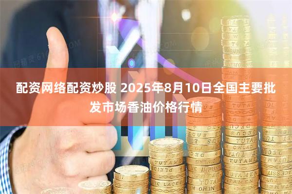 配资网络配资炒股 2025年8月10日全国主要批发市场香油价格行情