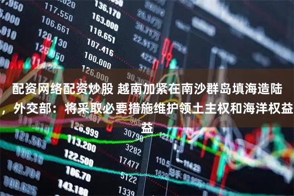 配资网络配资炒股 越南加紧在南沙群岛填海造陆，外交部：将采取必要措施维护领土主权和海洋权益