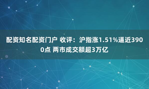 配资知名配资门户 收评：沪指涨1.51%逼近3900点 两市成交额超3万亿