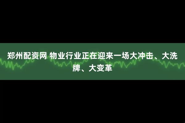 郑州配资网 物业行业正在迎来一场大冲击、大洗牌、大变革