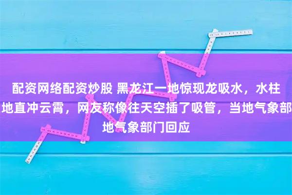 配资网络配资炒股 黑龙江一地惊现龙吸水，水柱连接天地直冲云霄，网友称像往天空插了吸管，当地气象部门回应