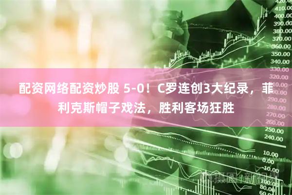 配资网络配资炒股 5-0！C罗连创3大纪录，菲利克斯帽子戏法，胜利客场狂胜