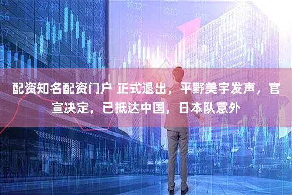 配资知名配资门户 正式退出，平野美宇发声，官宣决定，已抵达中国，日本队意外