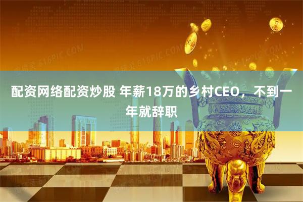 配资网络配资炒股 年薪18万的乡村CEO，不到一年就辞职