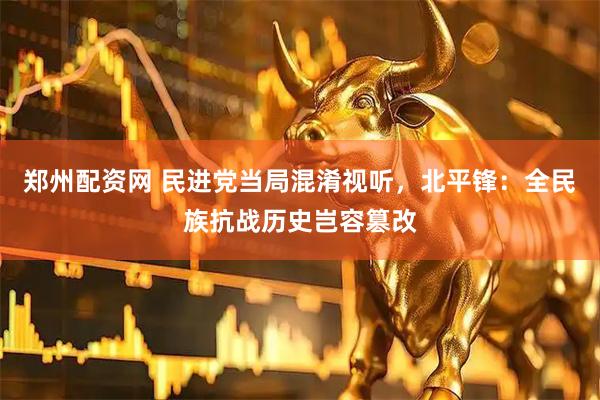 郑州配资网 民进党当局混淆视听，北平锋：全民族抗战历史岂容篡改
