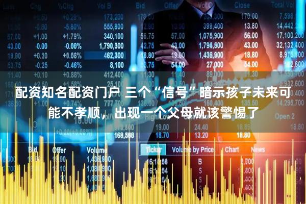 配资知名配资门户 三个“信号”暗示孩子未来可能不孝顺，出现一个父母就该警惕了