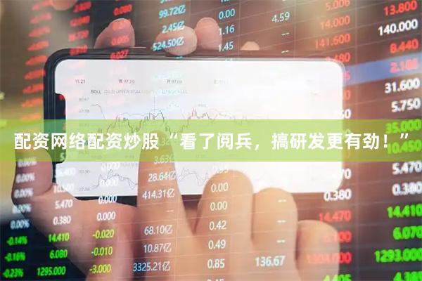 配资网络配资炒股 “看了阅兵，搞研发更有劲！”