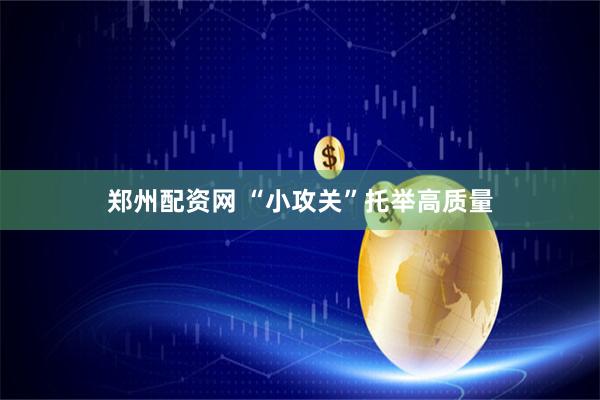 郑州配资网 “小攻关”托举高质量
