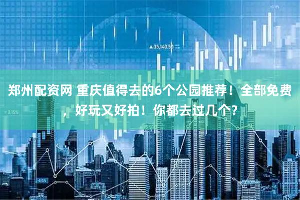 郑州配资网 重庆值得去的6个公园推荐！全部免费，好玩又好拍！你都去过几个？