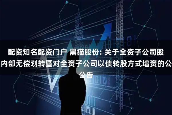 配资知名配资门户 黑猫股份: 关于全资子公司股权内部无偿划转暨对全资子公司以债转股方式增资的公告