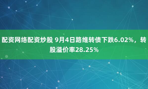 配资网络配资炒股 9月4日路维转债下跌6.02%，转股溢价率28.25%