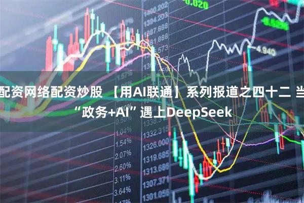 配资网络配资炒股 【用AI联通】系列报道之四十二 当“政务+AI”遇上DeepSeek