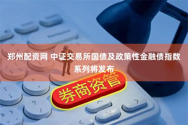 郑州配资网 中证交易所国债及政策性金融债指数系列将发布