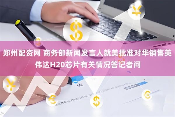 郑州配资网 商务部新闻发言人就美批准对华销售英伟达H20芯片有关情况答记者问