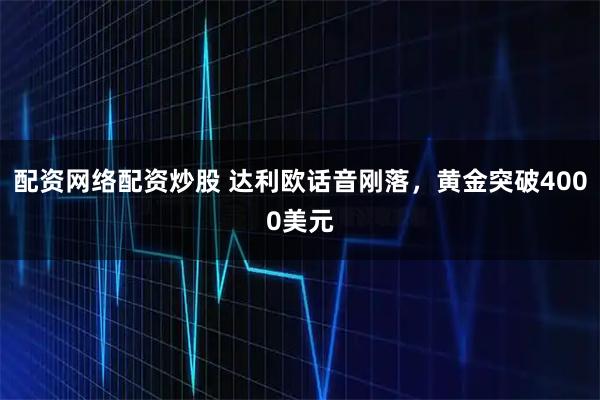 配资网络配资炒股 达利欧话音刚落，黄金突破4000美元