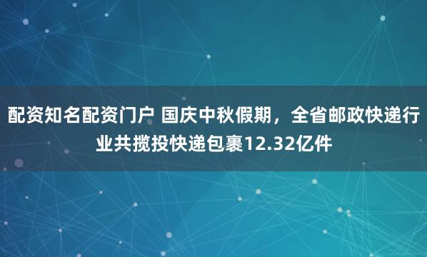 配资知名配资门户 国庆中秋假期，全省邮政快递行业共揽投快递包裹12.32亿件