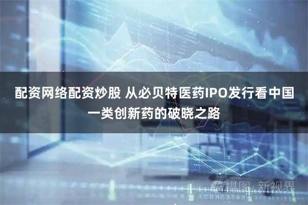 配资网络配资炒股 从必贝特医药IPO发行看中国一类创新药的破晓之路