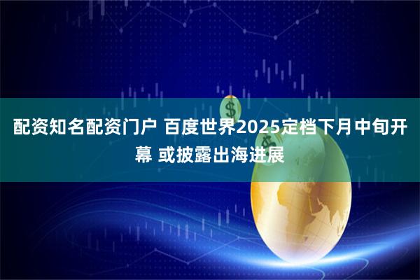 配资知名配资门户 百度世界2025定档下月中旬开幕 或披露出海进展