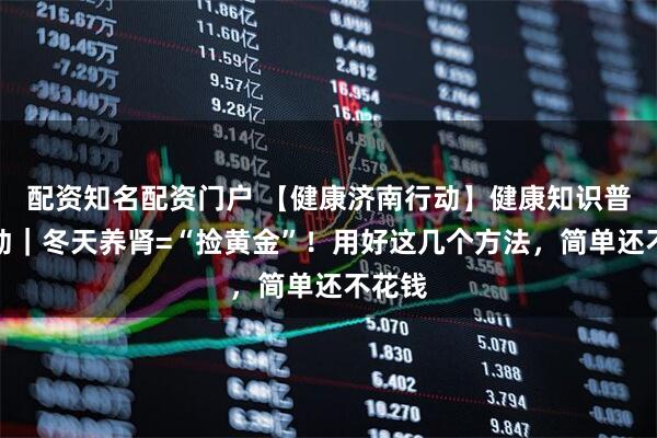 配资知名配资门户 【健康济南行动】健康知识普及行动｜冬天养肾=“捡黄金”！用好这几个方法，简单还不花钱