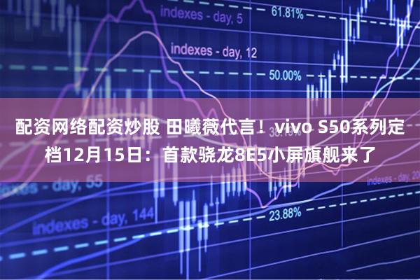 配资网络配资炒股 田曦薇代言！vivo S50系列定档12月15日：首款骁龙8E5小屏旗舰来了