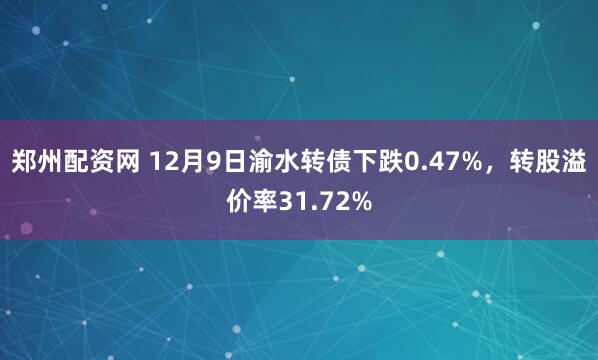 郑州配资网 12月9日渝水转债下跌0.47%，转股溢价率31.72%