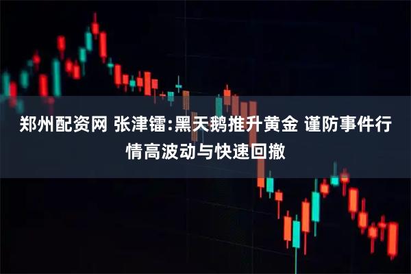 郑州配资网 张津镭:黑天鹅推升黄金 谨防事件行情高波动与快速回撤