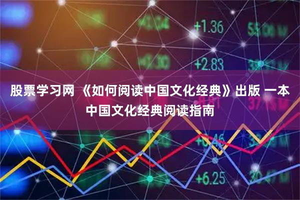股票学习网 《如何阅读中国文化经典》出版 一本中国文化经典阅读指南