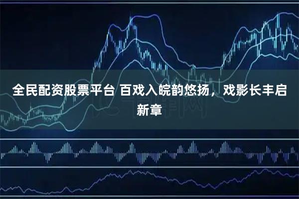 全民配资股票平台 百戏入皖韵悠扬，戏影长丰启新章