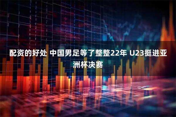 配资的好处 中国男足等了整整22年 U23挺进亚洲杯决赛