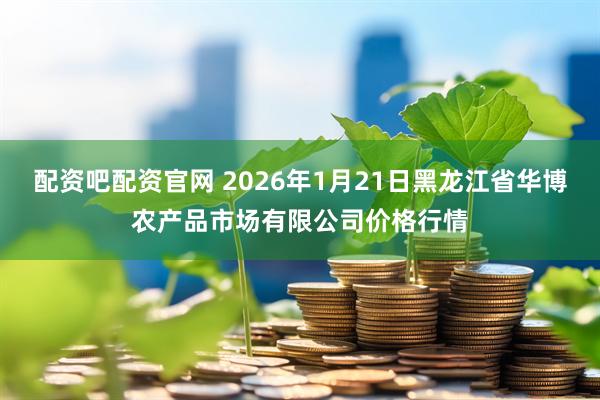 配资吧配资官网 2026年1月21日黑龙江省华博农产品市场有限公司价格行情