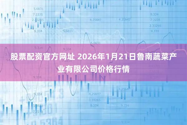 股票配资官方网址 2026年1月21日鲁南蔬菜产业有限公司价格行情