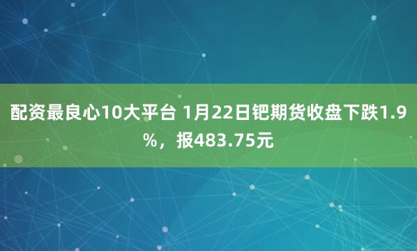 配资最良心10大平台 1月22日钯期货收盘下跌1.9%，报483.75元