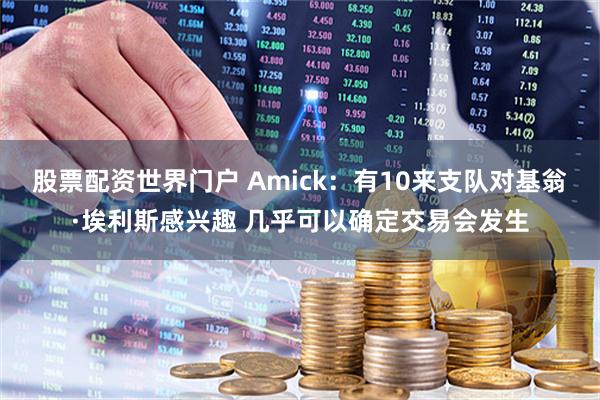 股票配资世界门户 Amick：有10来支队对基翁·埃利斯感兴趣 几乎可以确定交易会发生