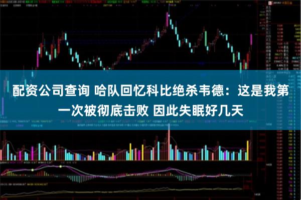 配资公司查询 哈队回忆科比绝杀韦德：这是我第一次被彻底击败 因此失眠好几天
