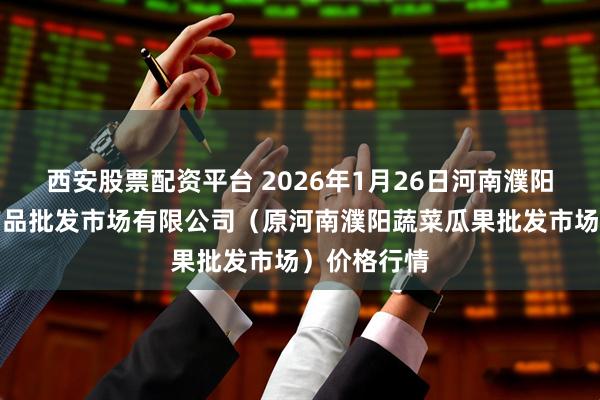 西安股票配资平台 2026年1月26日河南濮阳宏进农副产品批发市场有限公司（原河南濮阳蔬菜瓜果批发市场）价格行情