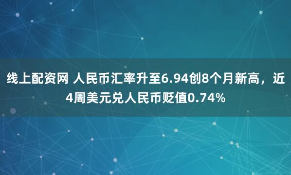 线上配资网 人民币汇率升至6.94创8个月新高，近4周美元兑人民币贬值0.74%