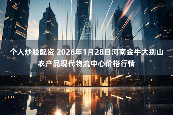 个人炒股配资 2026年1月28日河南金牛大别山农产品现代物流中心价格行情
