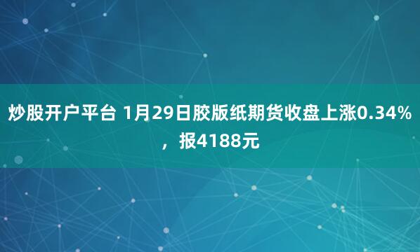 炒股开户平台 1月29日胶版纸期货收盘上涨0.34%，报4188元