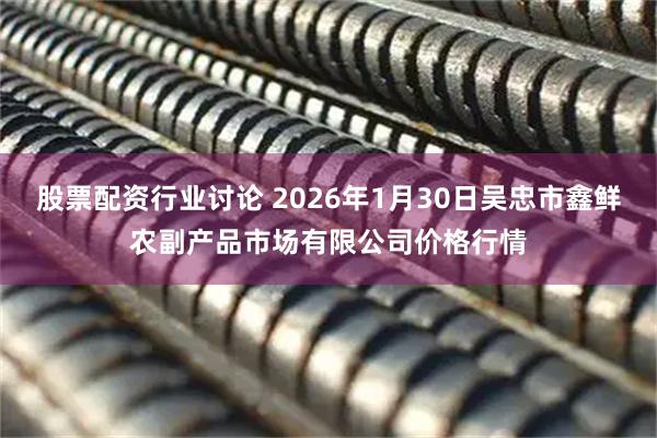 股票配资行业讨论 2026年1月30日吴忠市鑫鲜农副产品市场有限公司价格行情