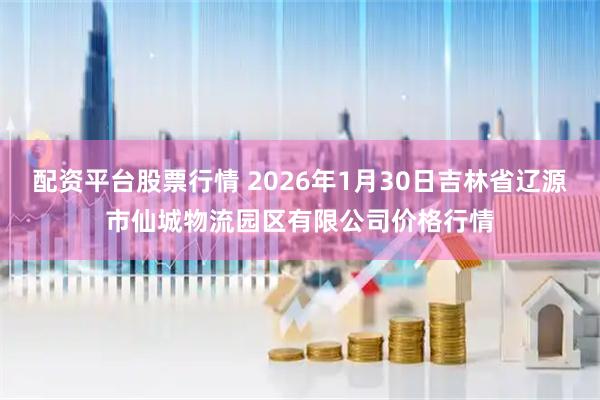 配资平台股票行情 2026年1月30日吉林省辽源市仙城物流园区有限公司价格行情