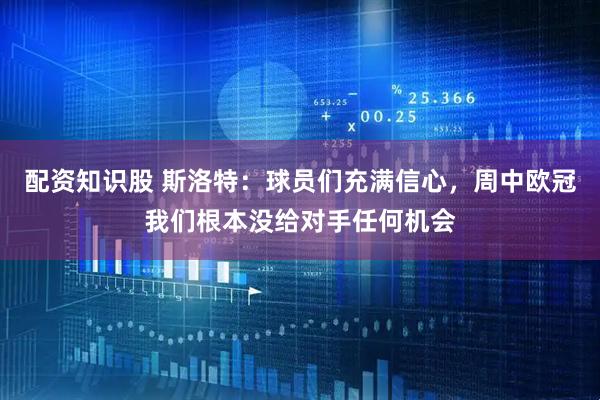 配资知识股 斯洛特：球员们充满信心，周中欧冠我们根本没给对手任何机会