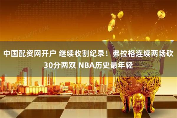 中国配资网开户 继续收割纪录！弗拉格连续两场砍30分两双 NBA历史最年轻