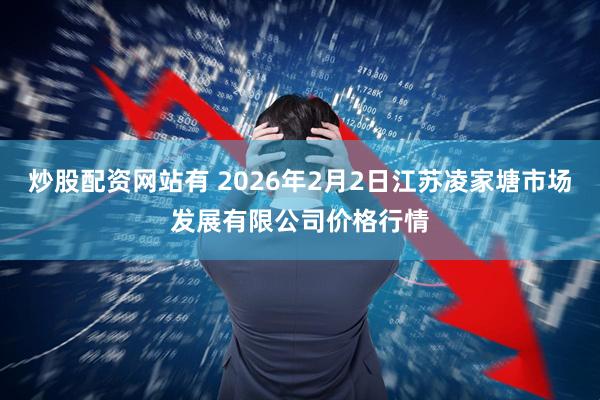 炒股配资网站有 2026年2月2日江苏凌家塘市场发展有限公司价格行情