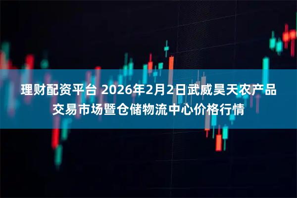 理财配资平台 2026年2月2日武威昊天农产品交易市场暨仓储物流中心价格行情