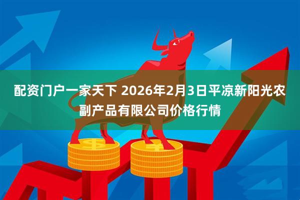 配资门户一家天下 2026年2月3日平凉新阳光农副产品有限公司价格行情