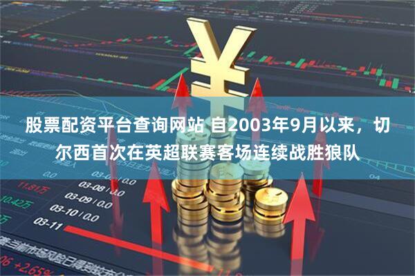 股票配资平台查询网站 自2003年9月以来，切尔西首次在英超联赛客场连续战胜狼队