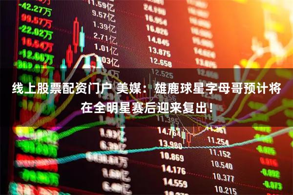 线上股票配资门户 美媒：雄鹿球星字母哥预计将在全明星赛后迎来复出！
