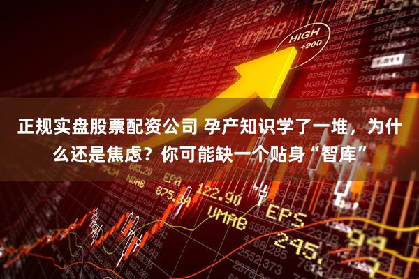 正规实盘股票配资公司 孕产知识学了一堆，为什么还是焦虑？你可能缺一个贴身“智库”